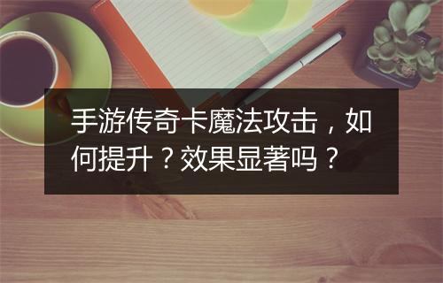 手游传奇卡魔法攻击，如何提升？效果显著吗？