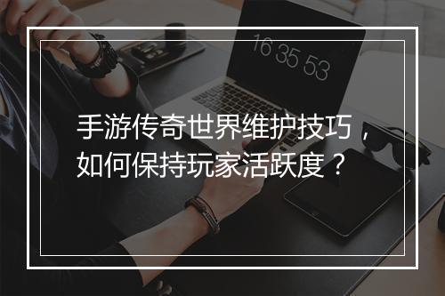 手游传奇世界维护技巧，如何保持玩家活跃度？