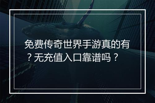 免费传奇世界手游真的有？无充值入口靠谱吗？