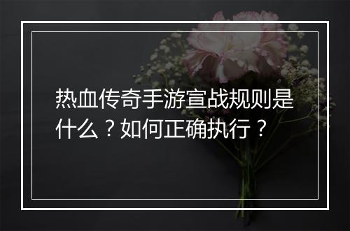 热血传奇手游宣战规则是什么？如何正确执行？