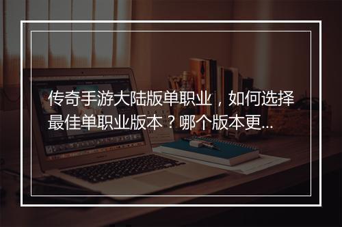 传奇手游大陆版单职业，如何选择最佳单职业版本？哪个版本更受欢迎？