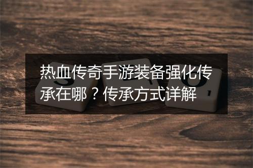 热血传奇手游装备强化传承在哪？传承方式详解