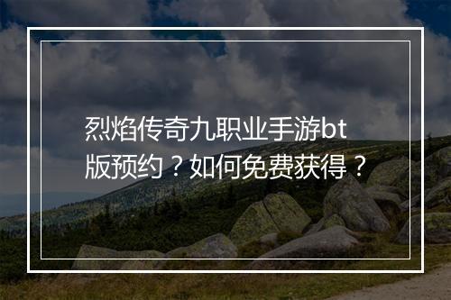 烈焰传奇九职业手游bt版预约？如何免费获得？