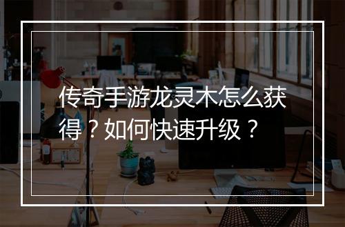 传奇手游龙灵木怎么获得？如何快速升级？