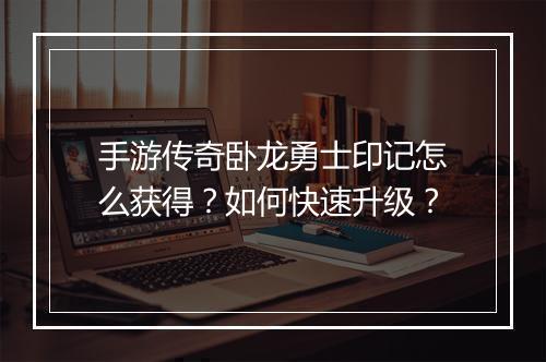 手游传奇卧龙勇士印记怎么获得？如何快速升级？
