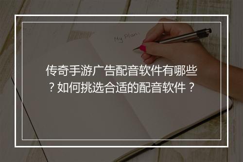 传奇手游广告配音软件有哪些？如何挑选合适的配音软件？