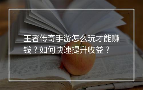 王者传奇手游怎么玩才能赚钱？如何快速提升收益？