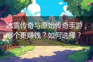 冰雪传奇与原始传奇手游，哪个更赚钱？如何选择？