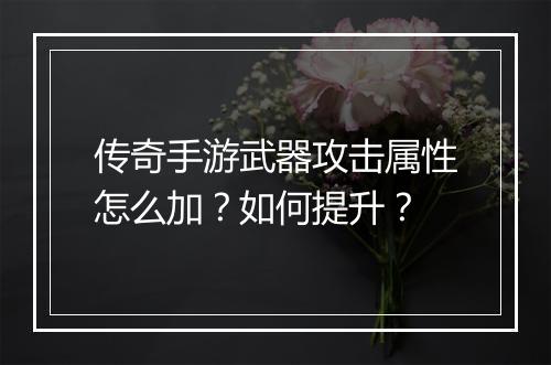 传奇手游武器攻击属性怎么加？如何提升？
