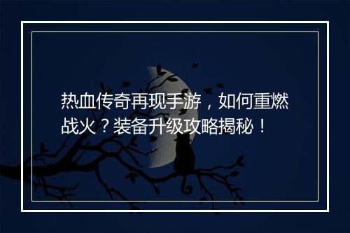 热血传奇再现手游，如何重燃战火？装备升级攻略揭秘！