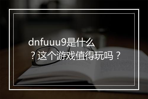 dnfuuu9是什么？这个游戏值得玩吗？