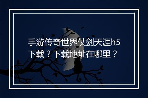 手游传奇世界仗剑天涯h5下载？下载地址在哪里？