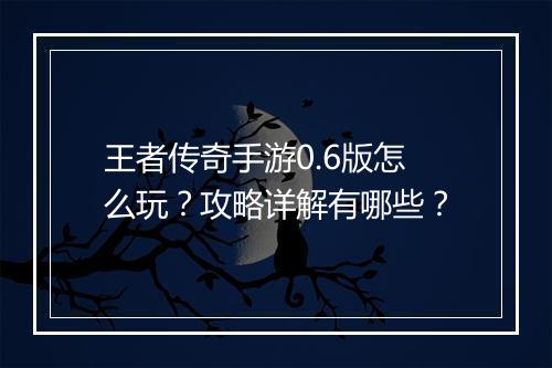 王者传奇手游0.6版怎么玩？攻略详解有哪些？