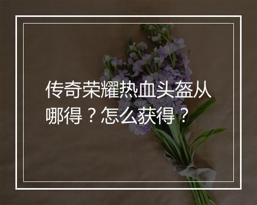 传奇荣耀热血头盔从哪得？怎么获得？