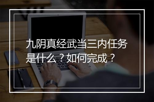 九阴真经武当三内任务是什么？如何完成？