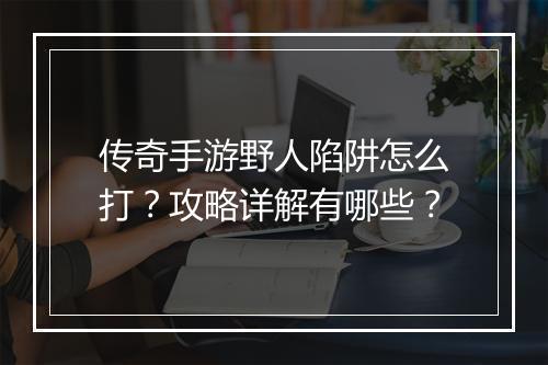 传奇手游野人陷阱怎么打？攻略详解有哪些？