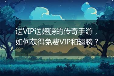 送VIP送翅膀的传奇手游，如何获得免费VIP和翅膀？