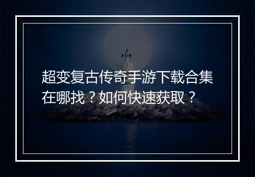 超变复古传奇手游下载合集在哪找？如何快速获取？