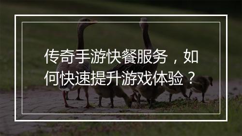 传奇手游快餐服务，如何快速提升游戏体验？