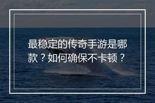 最稳定的传奇手游是哪款？如何确保不卡顿？
