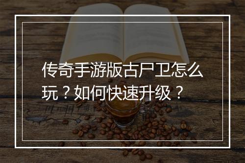 传奇手游版古尸卫怎么玩？如何快速升级？