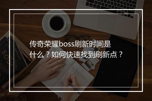 传奇荣耀boss刷新时间是什么？如何快速找到刷新点？