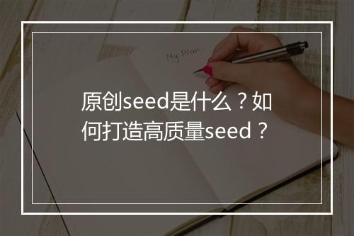 原创seed是什么？如何打造高质量seed？