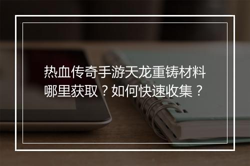 热血传奇手游天龙重铸材料哪里获取？如何快速收集？