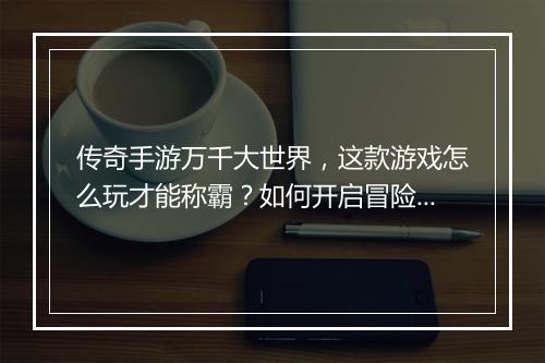 传奇手游万千大世界，这款游戏怎么玩才能称霸？如何开启冒险之旅？