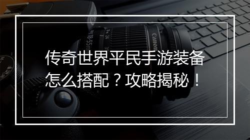传奇世界平民手游装备怎么搭配？攻略揭秘！