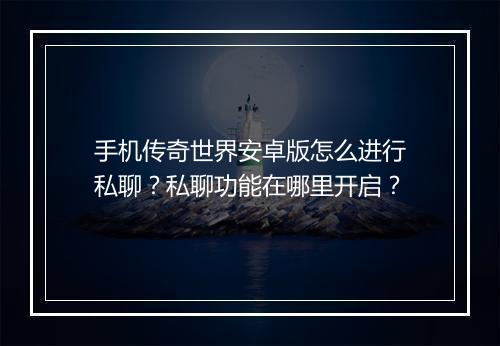 手机传奇世界安卓版怎么进行私聊？私聊功能在哪里开启？
