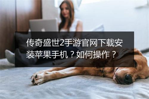 传奇盛世2手游官网下载安装苹果手机？如何操作？