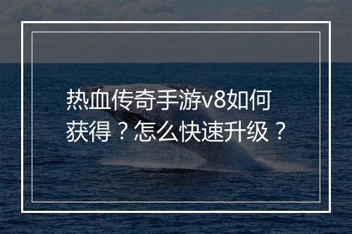 热血传奇手游v8如何获得？怎么快速升级？