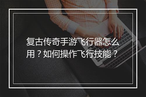 复古传奇手游飞行器怎么用？如何操作飞行技能？