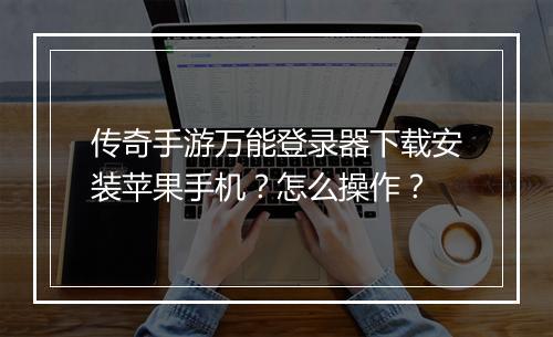 传奇手游万能登录器下载安装苹果手机？怎么操作？