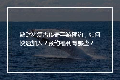 散财猪复古传奇手游预约，如何快速加入？预约福利有哪些？