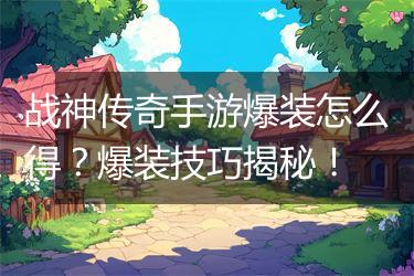 战神传奇手游爆装怎么得？爆装技巧揭秘！