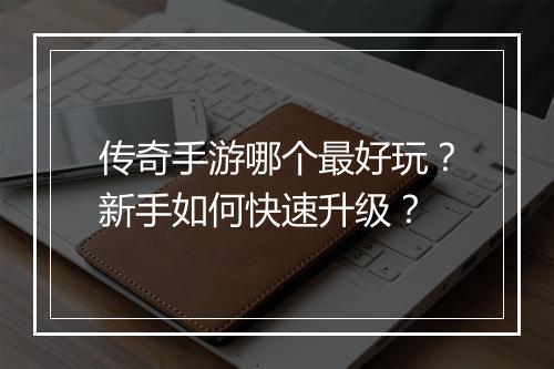 传奇手游哪个最好玩？新手如何快速升级？