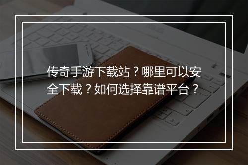 传奇手游下载站？哪里可以安全下载？如何选择靠谱平台？