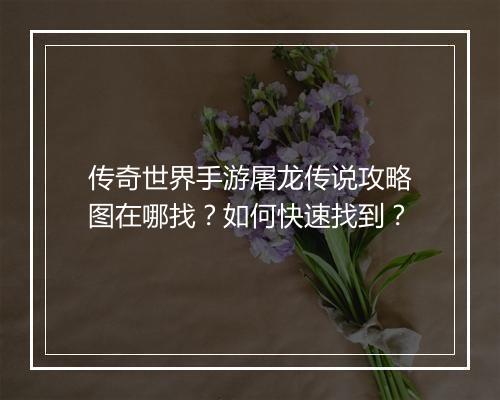 传奇世界手游屠龙传说攻略图在哪找？如何快速找到？