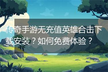 传奇手游无充值英雄合击下载安装？如何免费体验？