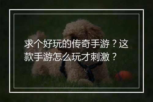 求个好玩的传奇手游？这款手游怎么玩才刺激？