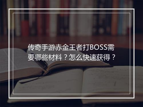 传奇手游赤金王者打BOSS需要哪些材料？怎么快速获得？