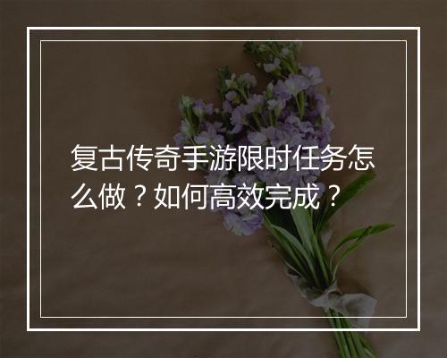 复古传奇手游限时任务怎么做？如何高效完成？