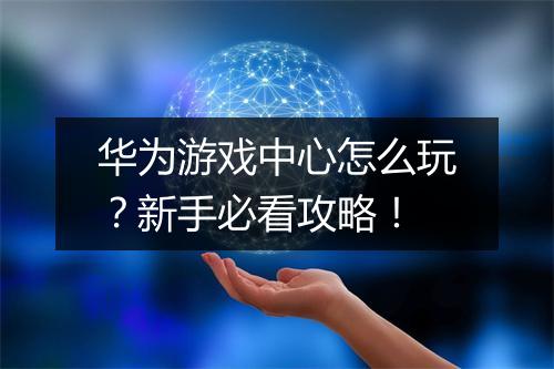 华为游戏中心怎么玩？新手必看攻略！