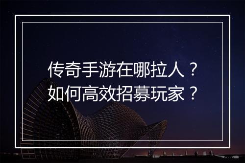 传奇手游在哪拉人？如何高效招募玩家？