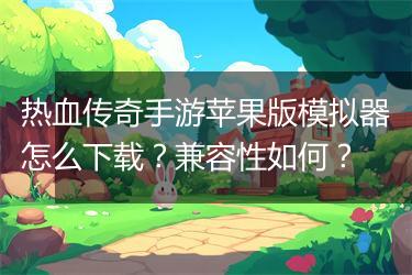 热血传奇手游苹果版模拟器怎么下载？兼容性如何？