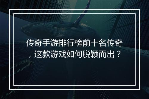 传奇手游排行榜前十名传奇，这款游戏如何脱颖而出？