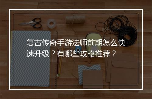 复古传奇手游法师前期怎么快速升级？有哪些攻略推荐？
