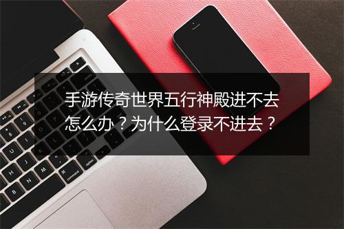 手游传奇世界五行神殿进不去怎么办？为什么登录不进去？